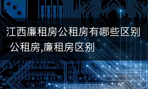江西廉租房公租房有哪些区别 公租房,廉租房区别