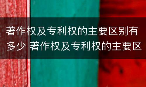 著作权及专利权的主要区别有多少 著作权及专利权的主要区别有多少个