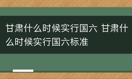 甘肃什么时候实行国六 甘肃什么时候实行国六标准