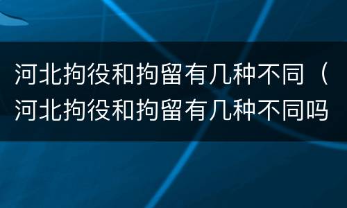 河北拘役和拘留有几种不同（河北拘役和拘留有几种不同吗）