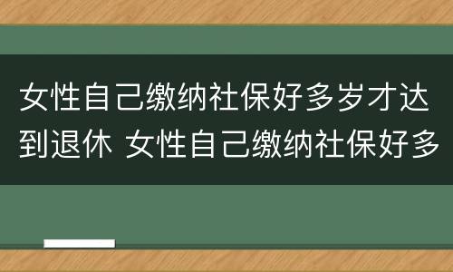 女性自己缴纳社保好多岁才达到退休 女性自己缴纳社保好多岁才达到退休标准