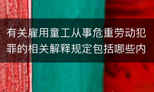 有关雇用童工从事危重劳动犯罪的相关解释规定包括哪些内容
