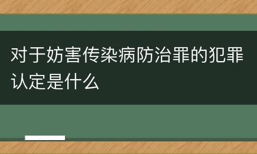 对于妨害传染病防治罪的犯罪认定是什么