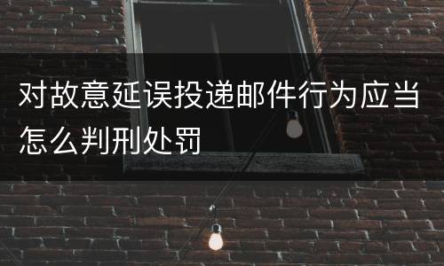 对故意延误投递邮件行为应当怎么判刑处罚