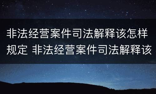 非法经营案件司法解释该怎样规定 非法经营案件司法解释该怎样规定的