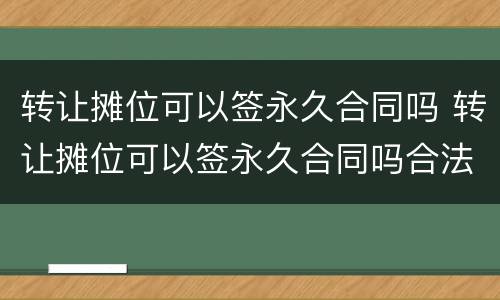 转让摊位可以签永久合同吗 转让摊位可以签永久合同吗合法吗