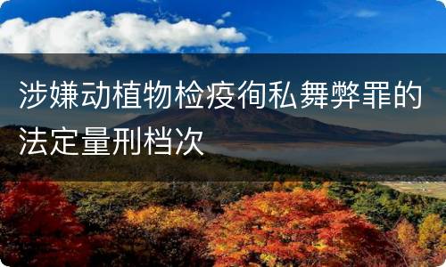 涉嫌动植物检疫徇私舞弊罪的法定量刑档次