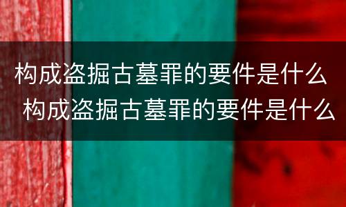 构成盗掘古墓罪的要件是什么 构成盗掘古墓罪的要件是什么意思