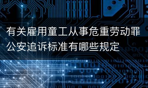 有关雇用童工从事危重劳动罪公安追诉标准有哪些规定