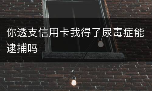 你透支信用卡我得了尿毒症能逮捕吗
