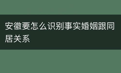 安徽要怎么识别事实婚姻跟同居关系