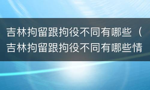 吉林拘留跟拘役不同有哪些（吉林拘留跟拘役不同有哪些情况）