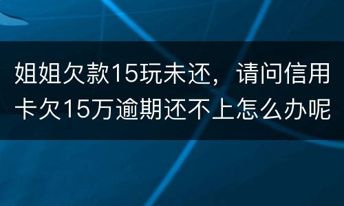姐姐欠款15玩未还，请问信用卡欠15万逾期还不上怎么办呢