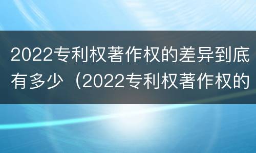 2022专利权著作权的差异到底有多少（2022专利权著作权的差异到底有多少呢）