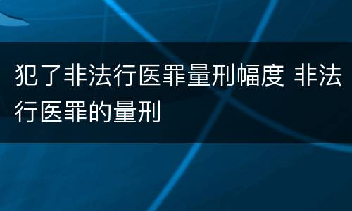 犯了非法行医罪量刑幅度 非法行医罪的量刑