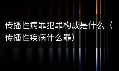 传播性病罪犯罪构成是什么（传播性疾病什么罪）