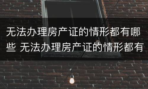 无法办理房产证的情形都有哪些 无法办理房产证的情形都有哪些内容