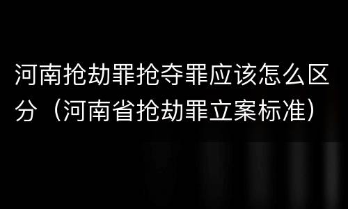河南抢劫罪抢夺罪应该怎么区分（河南省抢劫罪立案标准）