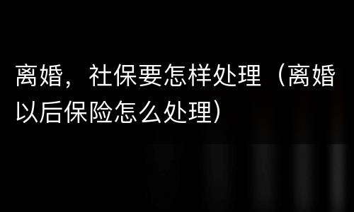 离婚，社保要怎样处理（离婚以后保险怎么处理）