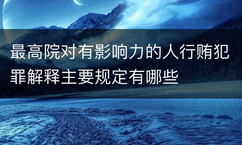 最高院对有影响力的人行贿犯罪解释主要规定有哪些