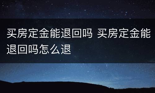 买房定金能退回吗 买房定金能退回吗怎么退