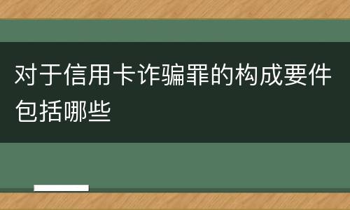 对于信用卡诈骗罪的构成要件包括哪些
