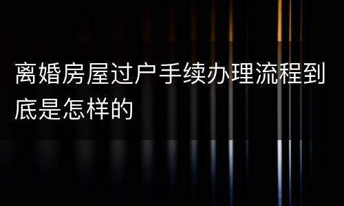 离婚房屋过户手续办理流程到底是怎样的