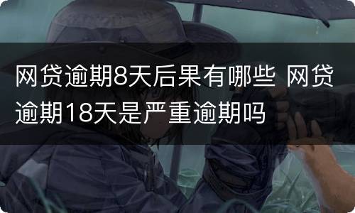 网贷逾期8天后果有哪些 网贷逾期18天是严重逾期吗