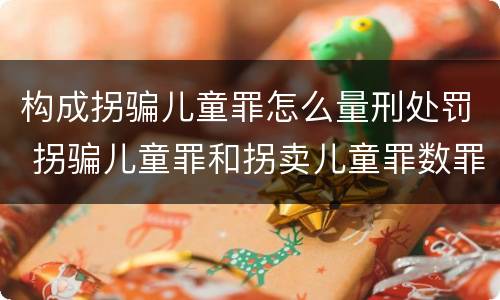 构成拐骗儿童罪怎么量刑处罚 拐骗儿童罪和拐卖儿童罪数罪并罚