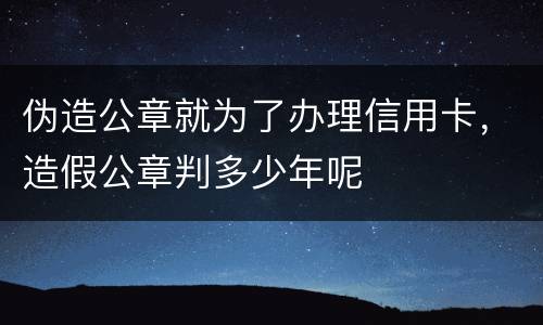 伪造公章就为了办理信用卡，造假公章判多少年呢