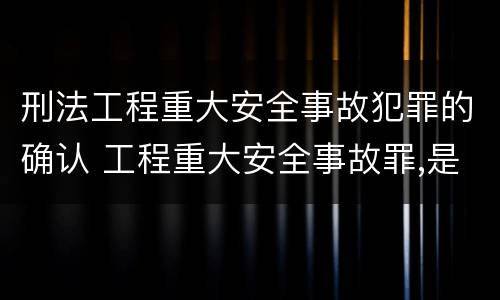刑法工程重大安全事故犯罪的确认 工程重大安全事故罪,是指