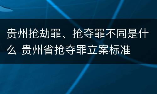 贵州抢劫罪、抢夺罪不同是什么 贵州省抢夺罪立案标准