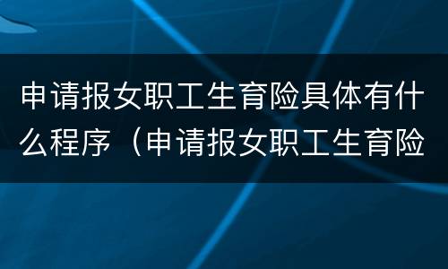 申请报女职工生育险具体有什么程序（申请报女职工生育险具体有什么程序吗）