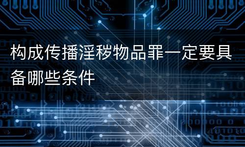 构成传播淫秽物品罪一定要具备哪些条件