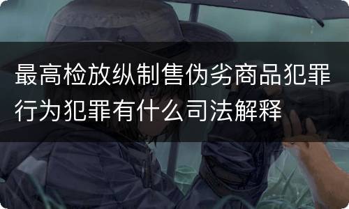 最高检放纵制售伪劣商品犯罪行为犯罪有什么司法解释