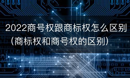 2022商号权跟商标权怎么区别（商标权和商号权的区别）