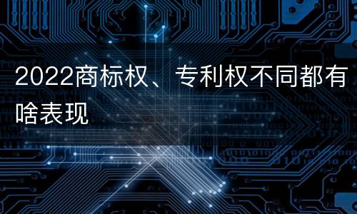 2022商标权、专利权不同都有啥表现