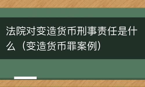 法院对变造货币刑事责任是什么（变造货币罪案例）