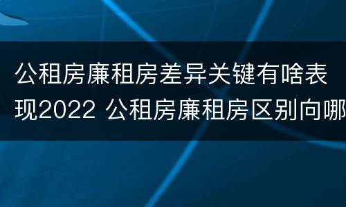 公租房廉租房差异关键有啥表现2022 公租房廉租房区别向哪儿申请