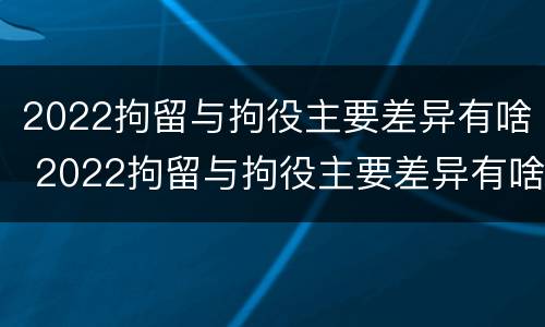 2022拘留与拘役主要差异有啥 2022拘留与拘役主要差异有啥关系