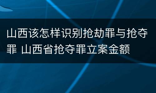 山西该怎样识别抢劫罪与抢夺罪 山西省抢夺罪立案金额