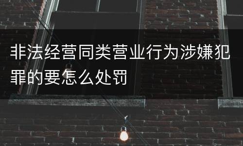 非法经营同类营业行为涉嫌犯罪的要怎么处罚
