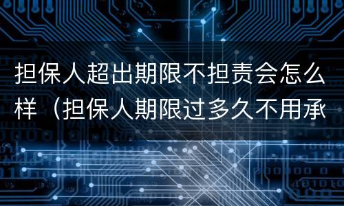 担保人超出期限不担责会怎么样（担保人期限过多久不用承担责任）