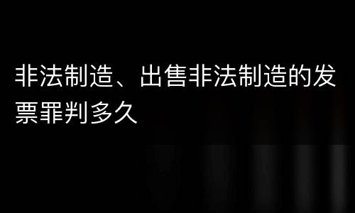 非法制造、出售非法制造的发票罪判多久