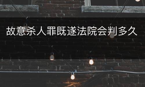 故意杀人罪既遂法院会判多久
