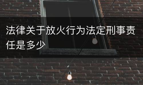 法律关于放火行为法定刑事责任是多少
