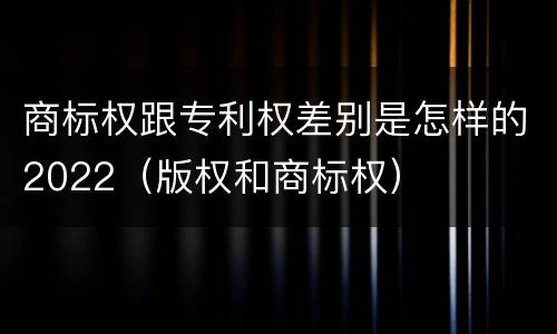 商标权跟专利权差别是怎样的2022（版权和商标权）