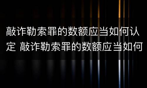 敲诈勒索罪的数额应当如何认定 敲诈勒索罪的数额应当如何认定