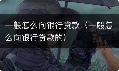 一般怎么向银行贷款（一般怎么向银行贷款的）
