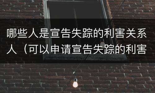 哪些人是宣告失踪的利害关系人（可以申请宣告失踪的利害关系人）